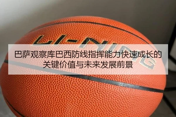 巴萨观察库巴西防线指挥能力快速成长的关键价值与未来发展前景