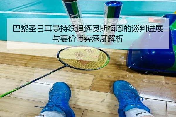 巴黎圣日耳曼持续追逐奥斯梅恩的谈判进展与要价博弈深度解析
