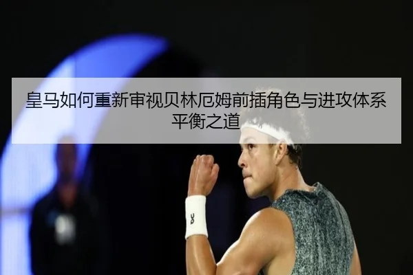 皇马如何重新审视贝林厄姆前插角色与进攻体系平衡之道