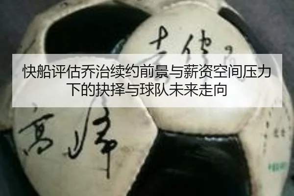 快船评估乔治续约前景与薪资空间压力下的抉择与球队未来走向
