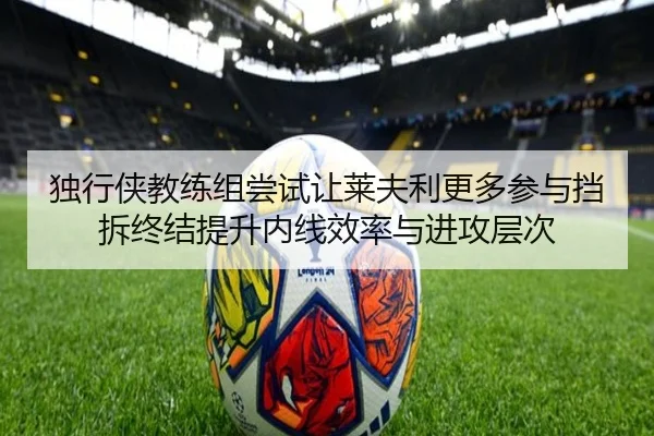 独行侠教练组尝试让莱夫利更多参与挡拆终结提升内线效率与进攻层次
