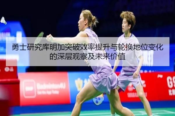 勇士研究库明加突破效率提升与轮换地位变化的深层观察及未来价值