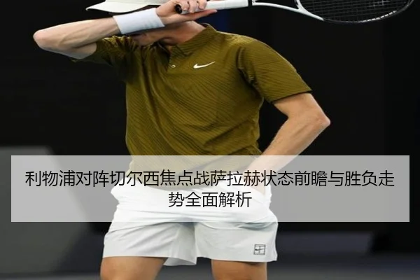 利物浦对阵切尔西焦点战萨拉赫状态前瞻与胜负走势全面解析