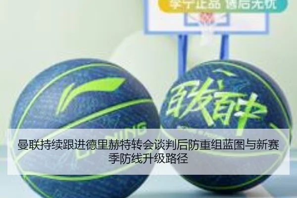 曼联持续跟进德里赫特转会谈判后防重组蓝图与新赛季防线升级路径