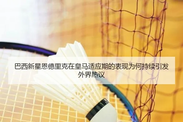 巴西新星恩德里克在皇马适应期的表现为何持续引发外界热议