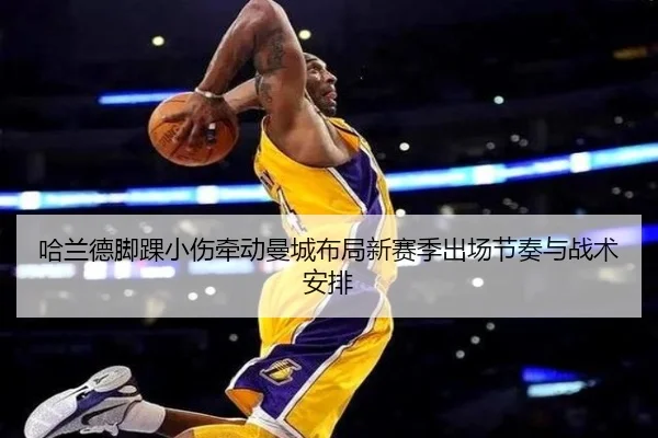 哈兰德脚踝小伤牵动曼城布局新赛季出场节奏与战术安排