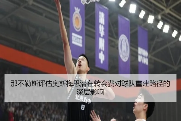 那不勒斯评估奥斯梅恩潜在转会费对球队重建路径的深层影响