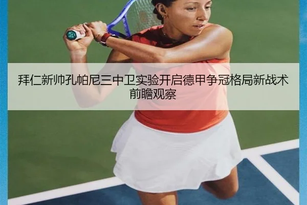 拜仁新帅孔帕尼三中卫实验开启德甲争冠格局新战术前瞻观察