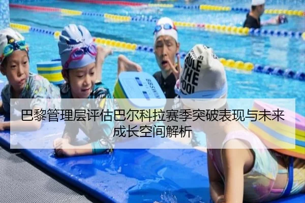 巴黎管理层评估巴尔科拉赛季突破表现与未来成长空间解析