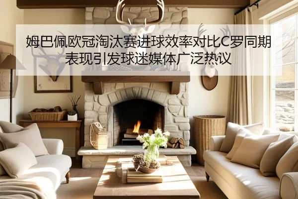 姆巴佩欧冠淘汰赛进球效率对比C罗同期表现引发球迷媒体广泛热议