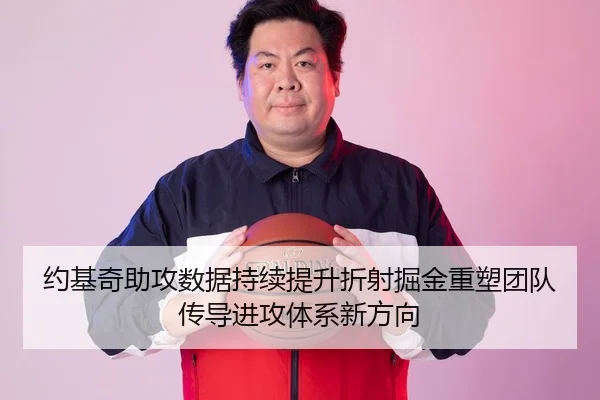 约基奇助攻数据持续提升折射掘金重塑团队传导进攻体系新方向
