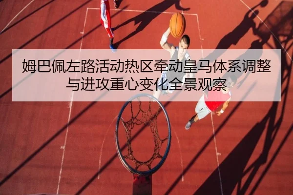 姆巴佩左路活动热区牵动皇马体系调整与进攻重心变化全景观察