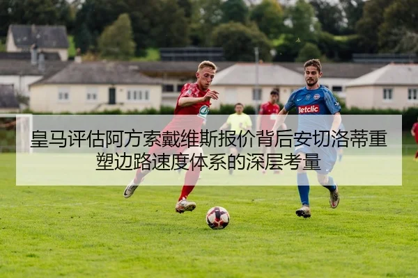 皇马评估阿方索戴维斯报价背后安切洛蒂重塑边路速度体系的深层考量