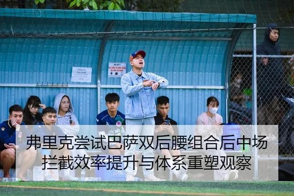 弗里克尝试巴萨双后腰组合后中场拦截效率提升与体系重塑观察