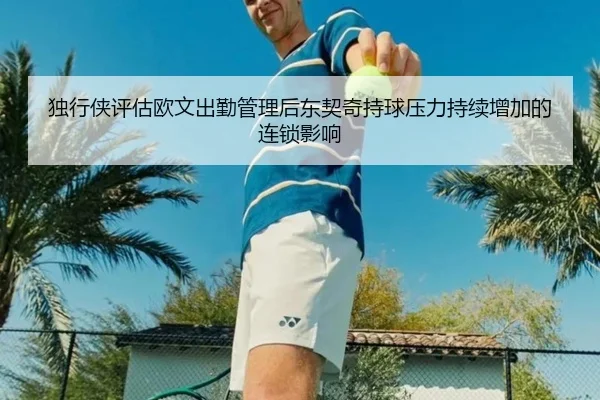 独行侠评估欧文出勤管理后东契奇持球压力持续增加的连锁影响