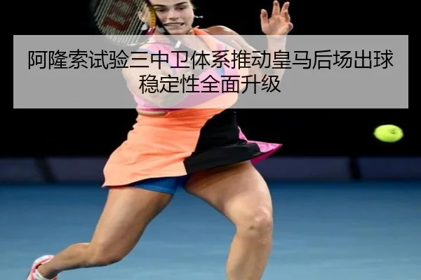 阿隆索试验三中卫体系推动皇马后场出球稳定性全面升级